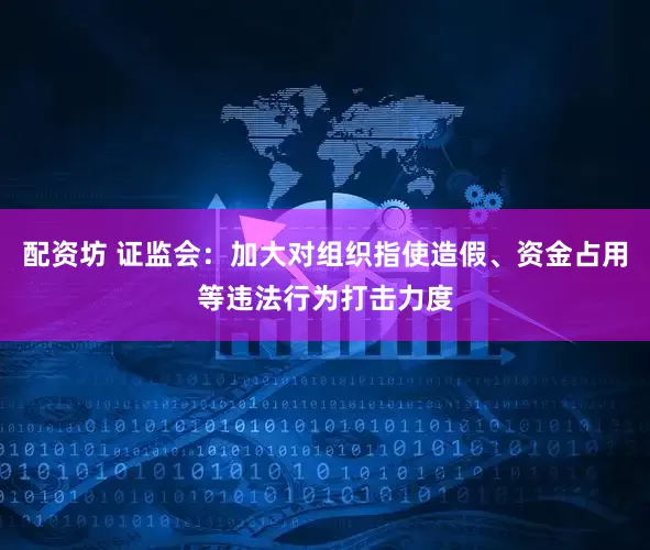 配资坊 证监会：加大对组织指使造假、资金占用等违法行为打击力度