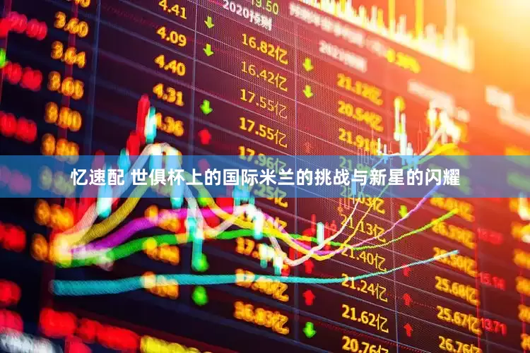 忆速配 世俱杯上的国际米兰的挑战与新星的闪耀
