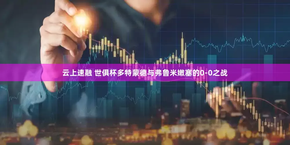 云上速融 世俱杯多特蒙德与弗鲁米嫩塞的0-0之战