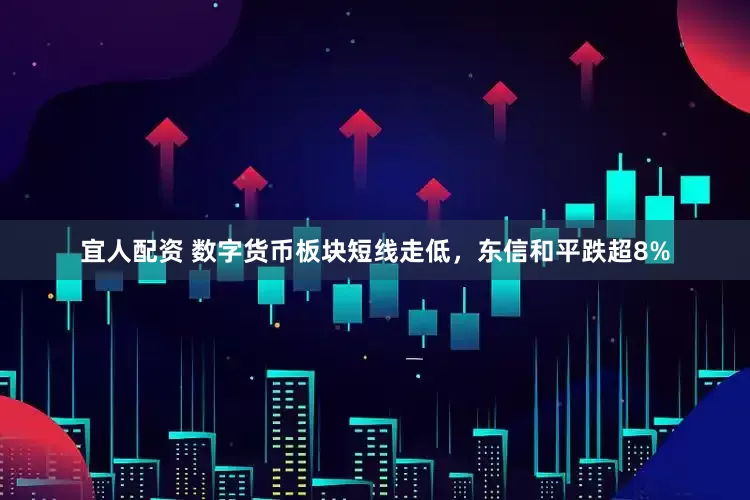 宜人配资 数字货币板块短线走低，东信和平跌超8%