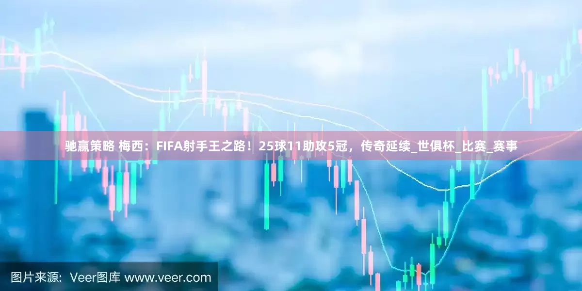 驰赢策略 梅西：FIFA射手王之路！25球11助攻5冠，传奇延续_世俱杯_比赛_赛事