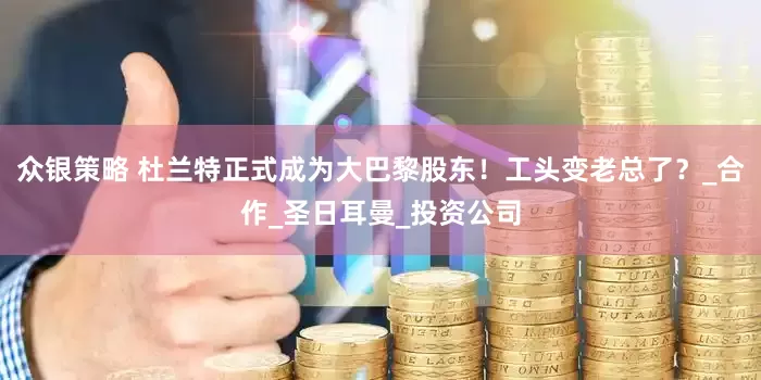 众银策略 杜兰特正式成为大巴黎股东！工头变老总了？_合作_圣日耳曼_投资公司
