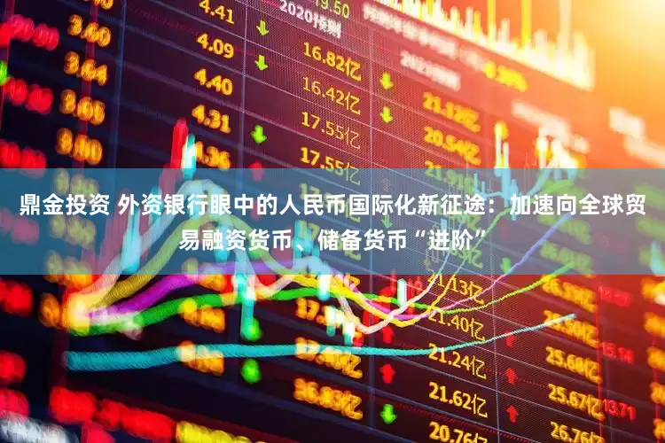 鼎金投资 外资银行眼中的人民币国际化新征途：加速向全球贸易融资货币、储备货币“进阶”