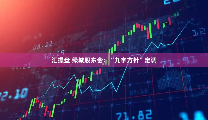 汇操盘 绿城股东会：“九字方针”定调