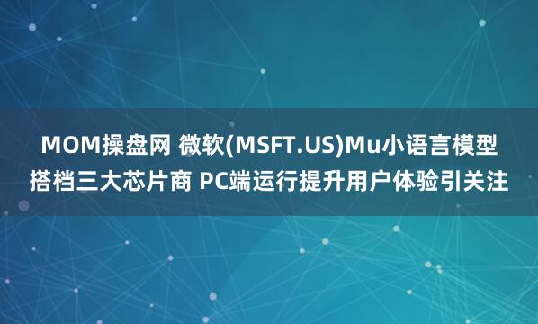 MOM操盘网 微软(MSFT.US)Mu小语言模型搭档三大芯片商 PC端运行提升用户体验引关注