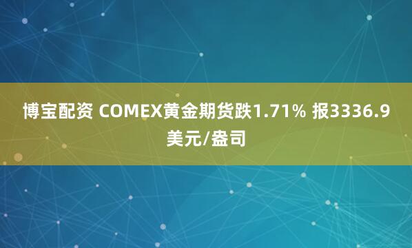 博宝配资 COMEX黄金期货跌1.71% 报3336.9美元/盎司