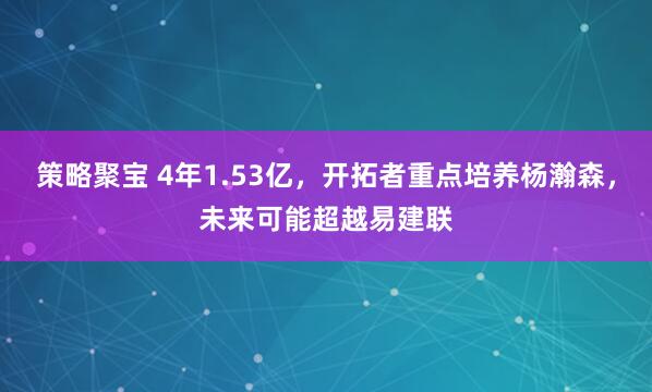 策略聚宝 4年1.53亿，开拓者重点培养杨瀚森，未来可能超越易建联