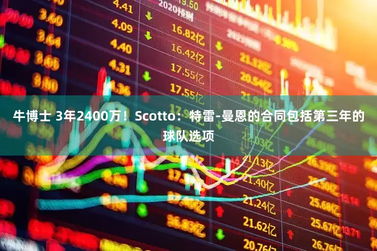 牛博士 3年2400万！Scotto：特雷-曼恩的合同包括第三年的球队选项