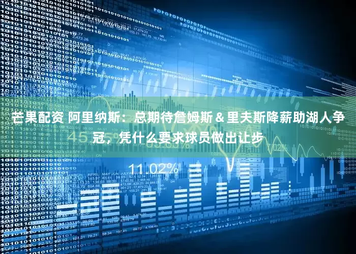芒果配资 阿里纳斯：总期待詹姆斯＆里夫斯降薪助湖人争冠，凭什么要求球员做出让步