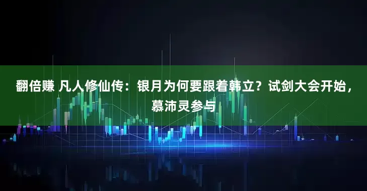 翻倍赚 凡人修仙传：银月为何要跟着韩立？试剑大会开始，慕沛灵参与