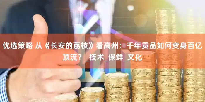 优选策略 从《长安的荔枝》看高州：千年贡品如何变身百亿顶流？_技术_保鲜_文化
