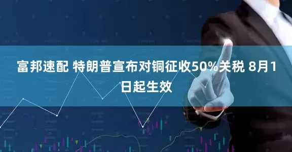 富邦速配 特朗普宣布对铜征收50%关税 8月1日起生效