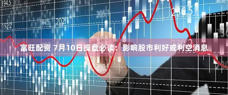 富旺配资 7月10日操盘必读：影响股市利好或利空消息
