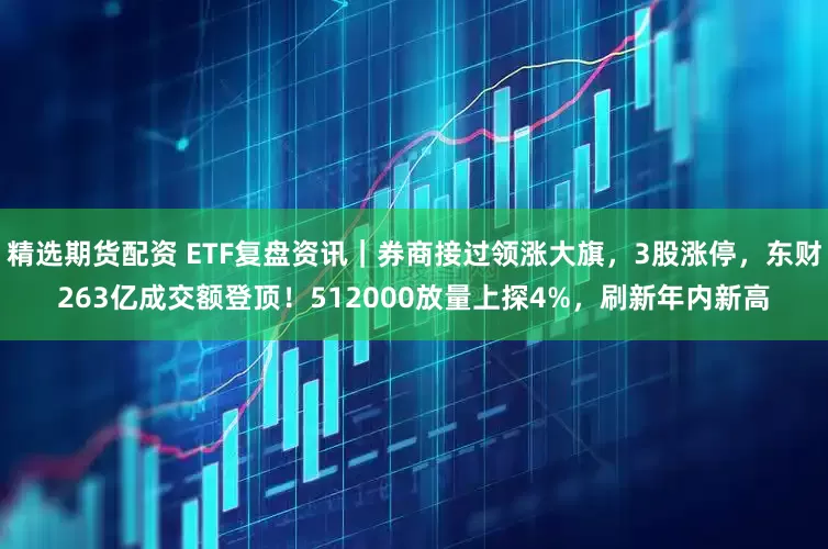 精选期货配资 ETF复盘资讯｜券商接过领涨大旗，3股涨停，东财263亿成交额登顶！512000放量上探4%，刷新年内新高