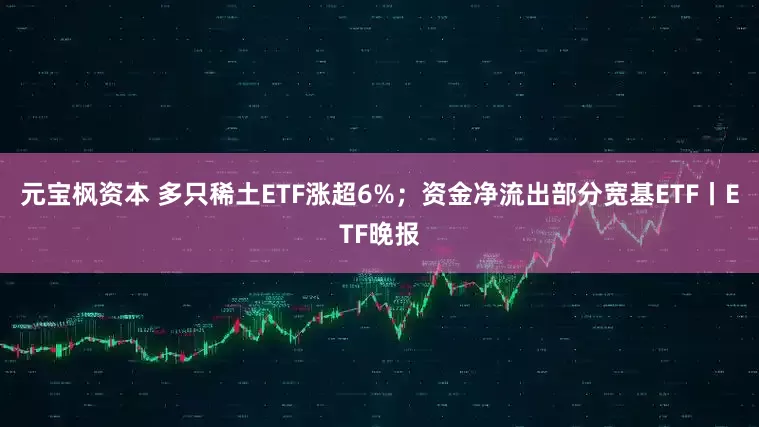 元宝枫资本 多只稀土ETF涨超6%；资金净流出部分宽基ETF丨ETF晚报
