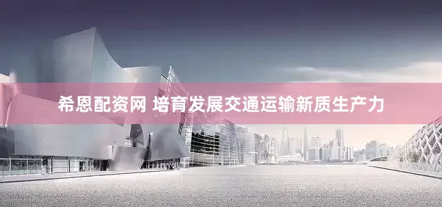 希恩配资网 培育发展交通运输新质生产力