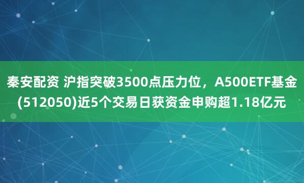 秦安配资 沪指突破3500点压力位，A500ETF基金(512050)近5个交易日获资金申购超1.18亿元