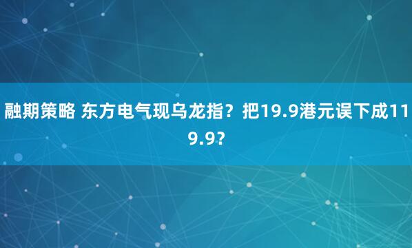 融期策略 东方电气现乌龙指？把19.9港元误下成119.9？