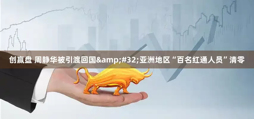 创赢盘 周静华被引渡回国&#32;亚洲地区“百名红通人员”清零