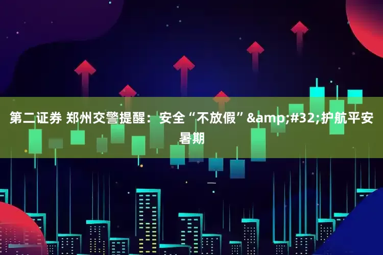 第二证券 郑州交警提醒：安全“不放假”&#32;护航平安暑期