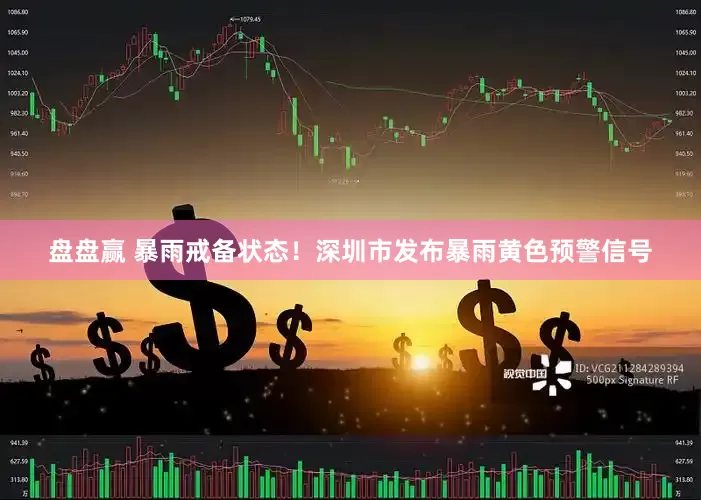 盘盘赢 暴雨戒备状态！深圳市发布暴雨黄色预警信号