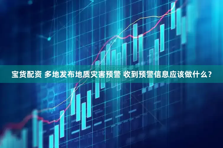 宝货配资 多地发布地质灾害预警 收到预警信息应该做什么？