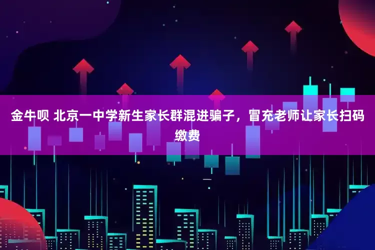 金牛呗 北京一中学新生家长群混进骗子，冒充老师让家长扫码缴费