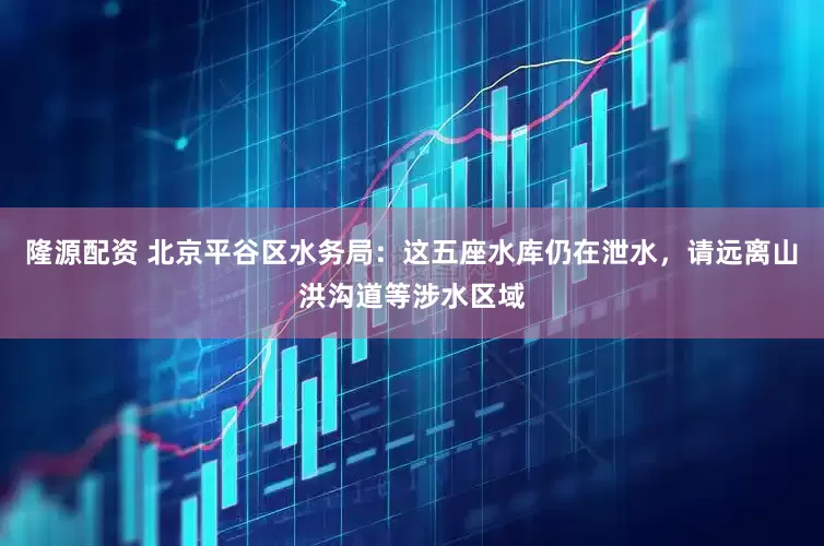 隆源配资 北京平谷区水务局：这五座水库仍在泄水，请远离山洪沟道等涉水区域