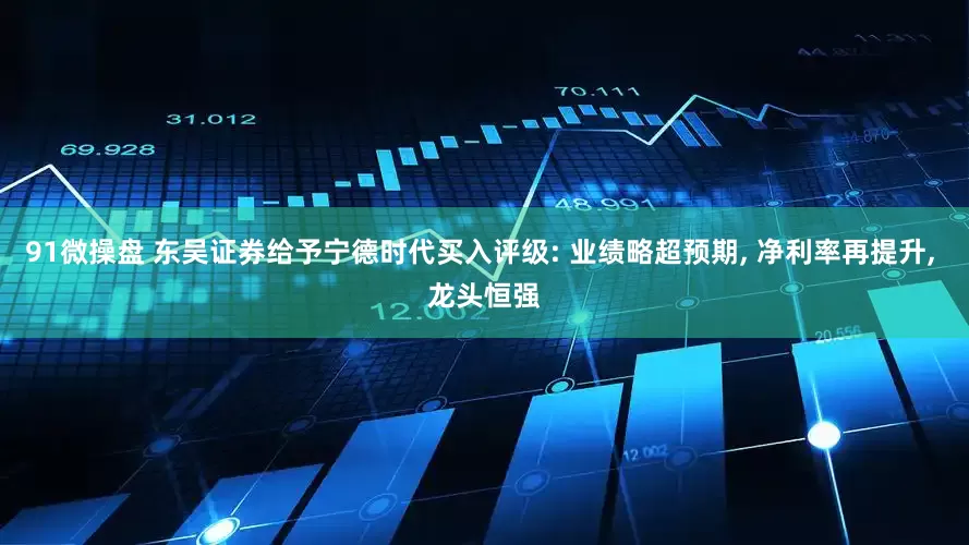 91微操盘 东吴证券给予宁德时代买入评级: 业绩略超预期, 净利率再提升, 龙头恒强
