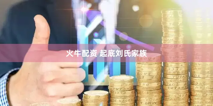 火牛配资 起底刘氏家族