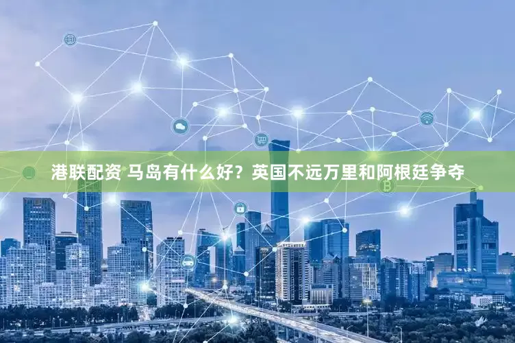 港联配资 马岛有什么好？英国不远万里和阿根廷争夺