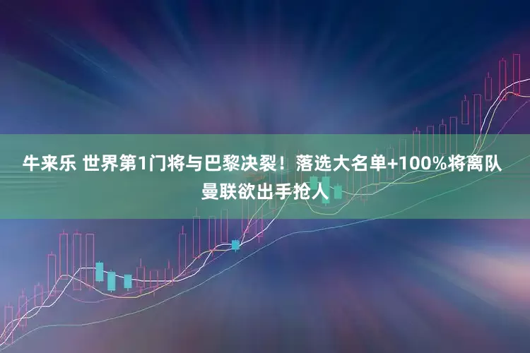牛来乐 世界第1门将与巴黎决裂！落选大名单+100%将离队 曼联欲出手抢人