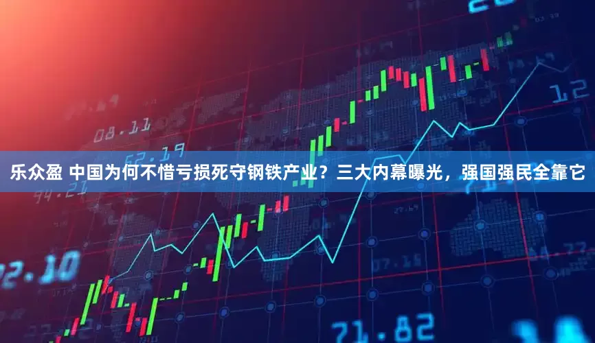 乐众盈 中国为何不惜亏损死守钢铁产业？三大内幕曝光，强国强民全靠它