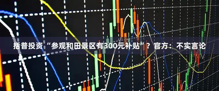 括普投资 “参观和田景区有300元补贴”？官方：不实言论