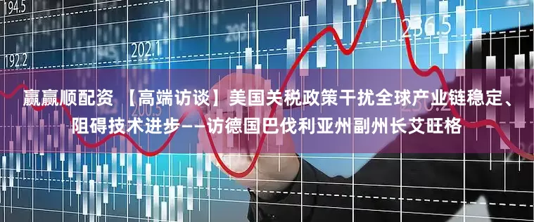 赢赢顺配资 【高端访谈】美国关税政策干扰全球产业链稳定、阻碍技术进步——访德国巴伐利亚州副州长艾旺格