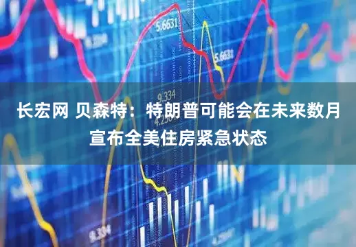 长宏网 贝森特：特朗普可能会在未来数月宣布全美住房紧急状态