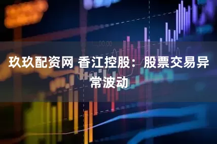 玖玖配资网 香江控股：股票交易异常波动