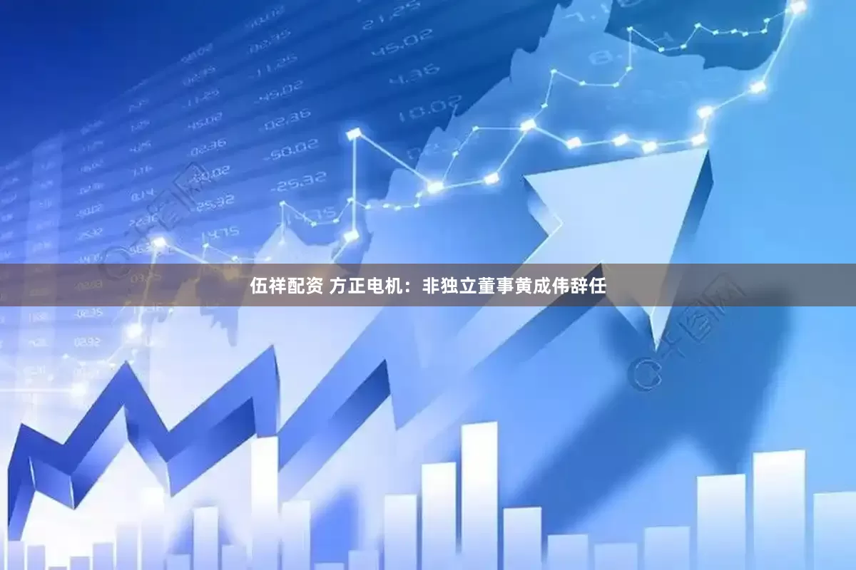 伍祥配资 方正电机：非独立董事黄成伟辞任