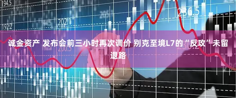 诚金资产 发布会前三小时再次调价 别克至境L7的“反攻”未留退路