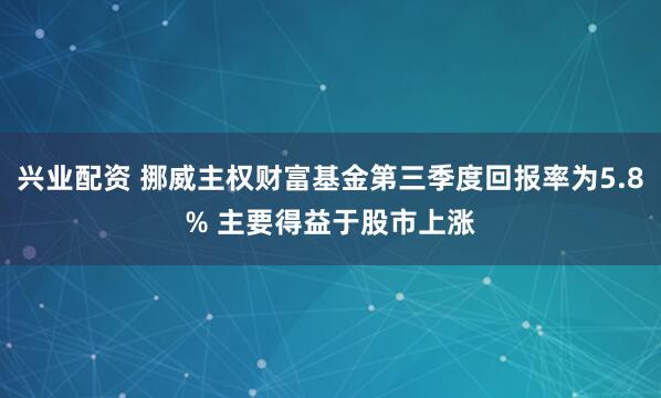 兴业配资 挪威主权财富基金第三季度回报率为5.8% 主要得益于股市上涨