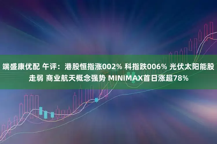 端盛康优配 午评:港股恒指涨002% 科指跌006% 光伏太阳能股走弱 商业航天概念强势 MINIMAX首日涨超78%