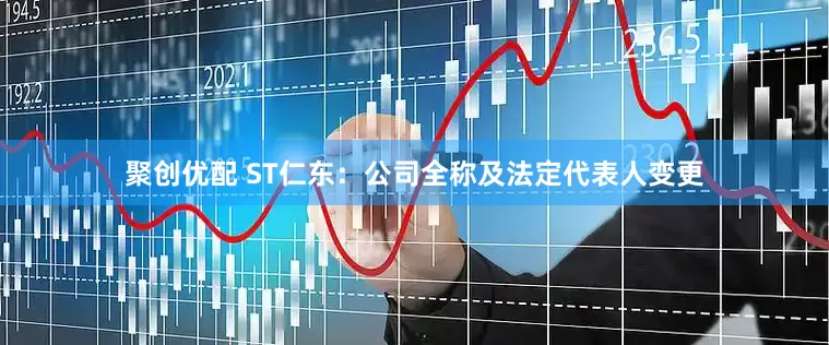 聚创优配 ST仁东：公司全称及法定代表人变更