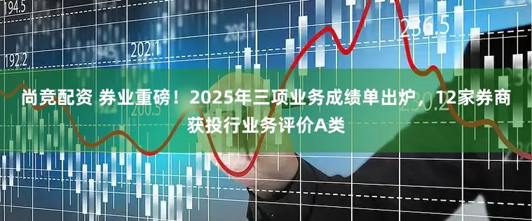 尚竞配资 券业重磅!2025年三项业务成绩单出炉,12家券商获投行业务评价A类