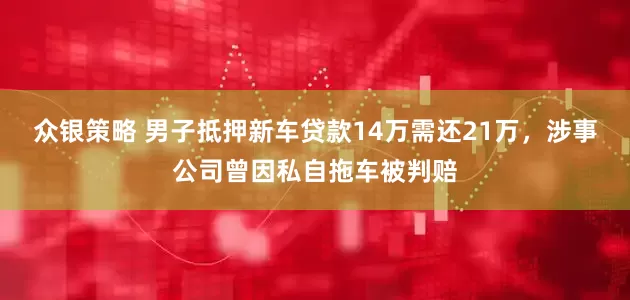 众银策略 男子抵押新车贷款14万需还21万,涉事公司曾因私自拖车被判赔