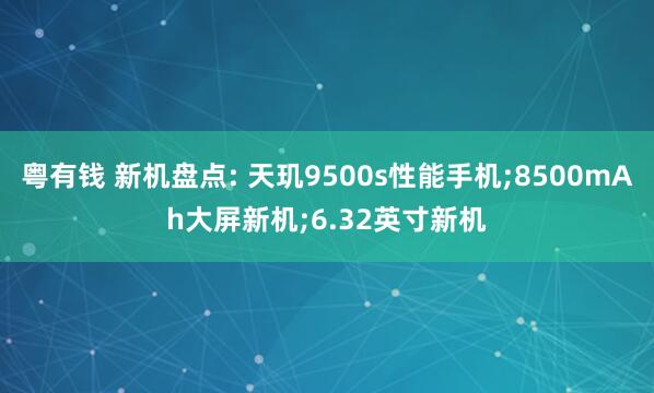 粤有钱 新机盘点: 天玑9500s性能手机;8500mAh大屏新机;6.32英寸新机