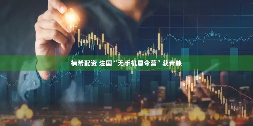 楠希配资 法国“无手机夏令营”获青睐