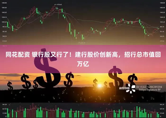 同花配资 银行股又行了！建行股价创新高，招行总市值回万亿
