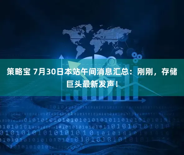 策略宝 7月30日本站午间消息汇总：刚刚，存储巨头最新发声！