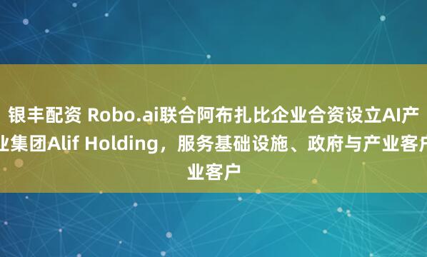 银丰配资 Robo.ai联合阿布扎比企业合资设立AI产业集团Alif Holding，服务基础设施、政府与产业客户